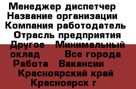 Менеджер-диспетчер › Название организации ­ Компания-работодатель › Отрасль предприятия ­ Другое › Минимальный оклад ­ 1 - Все города Работа » Вакансии   . Красноярский край,Красноярск г.